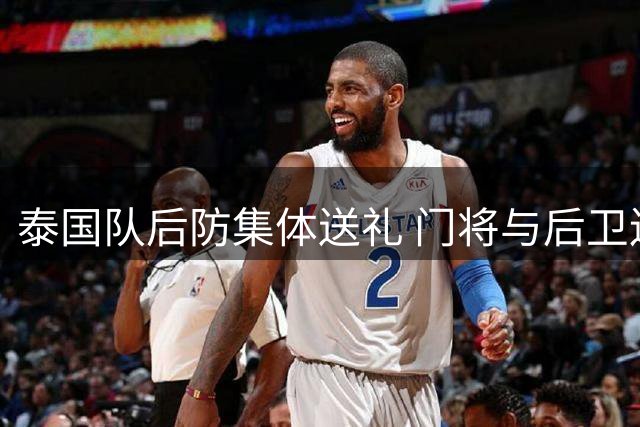 泰国队后防集体送礼 门将与后卫连送乌龙大礼